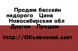 Продам бассейн недорого › Цена ­ 400 - Новосибирская обл. Другое » Продам   